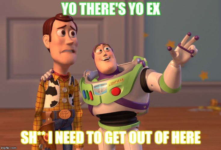 X, X Everywhere | YO THERE'S YO EX; SH** I NEED TO GET OUT OF HERE | image tagged in memes,x x everywhere | made w/ Imgflip meme maker