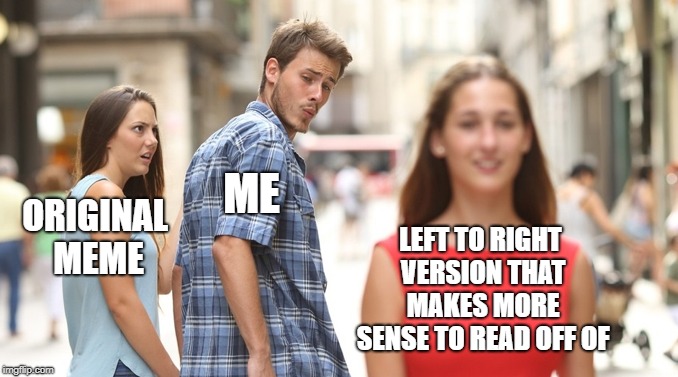 innovation at its best | ME; ORIGINAL MEME; LEFT TO RIGHT VERSION THAT MAKES MORE SENSE TO READ OFF OF | image tagged in distracted boyfriend,memes,trhtimmy | made w/ Imgflip meme maker