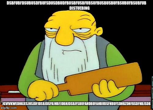 That's a paddlin' | DSBFUBFDSUBUSDFBUFSDUSDBUDFBUSBFUSBFUBSUFBUSBUSBUFBSUBUFBSUBFUB        DISTUEBING; JGVIVKWEDHKJESJHSJDFJDSBJDSFBJHBFJDBHJDSBJFSBUFAHDBUFAHBUDSFHBUFSDHBZDHFBSDFHBJSDB | image tagged in memes,that's a paddlin' | made w/ Imgflip meme maker