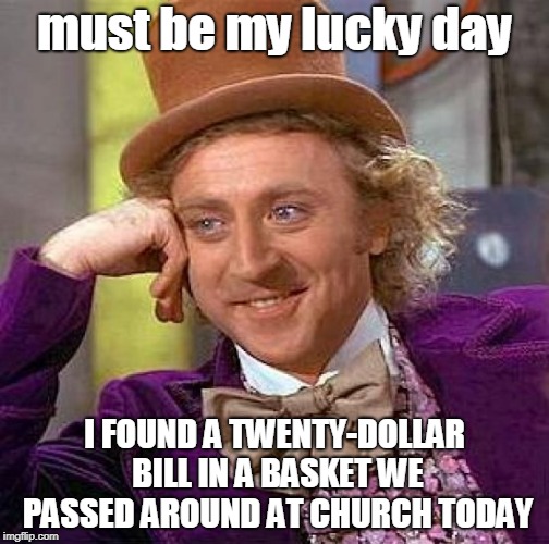 Creepy Condescending Wonka Meme | must be my lucky day; I FOUND A TWENTY-DOLLAR BILL IN A BASKET WE PASSED AROUND AT CHURCH TODAY | image tagged in memes,creepy condescending wonka | made w/ Imgflip meme maker