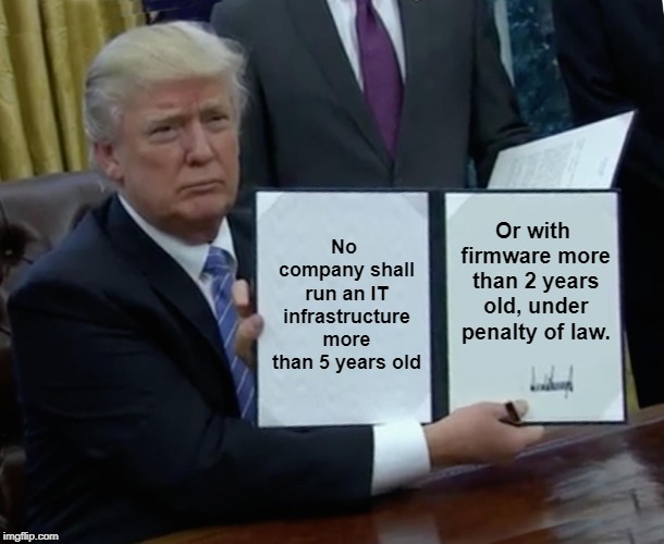 Trump Bill Signing | No company shall run an IT infrastructure more than 5 years old; Or with firmware more than 2 years old, under penalty of law. | image tagged in memes,trump bill signing | made w/ Imgflip meme maker