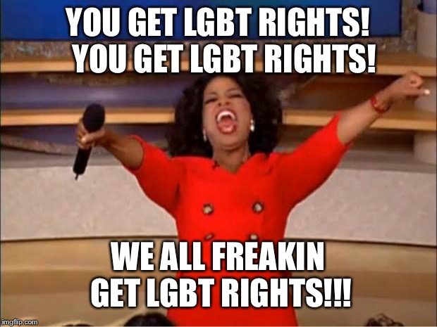 Oprah You Get A | YOU GET LGBT RIGHTS! 
YOU GET LGBT RIGHTS! WE ALL FREAKIN GET LGBT RIGHTS!!! | image tagged in memes,oprah you get a | made w/ Imgflip meme maker