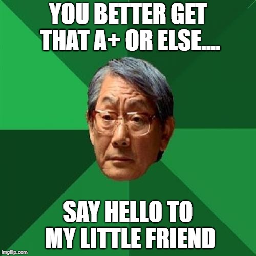 High Expectations Asian Father Meme | YOU BETTER GET THAT A+ OR ELSE.... SAY HELLO TO MY LITTLE FRIEND | image tagged in memes,high expectations asian father | made w/ Imgflip meme maker