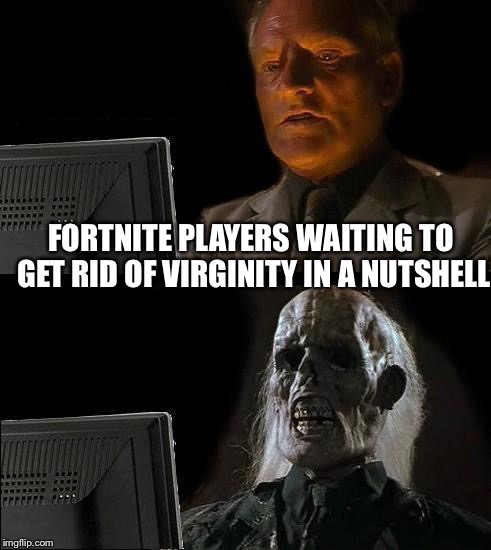I'll Just Wait Here Meme | FORTNITE PLAYERS WAITING TO GET RID OF VIRGINITY IN A NUTSHELL | image tagged in memes,ill just wait here | made w/ Imgflip meme maker