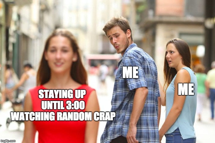 Distracted Boyfriend Meme | ME; ME; STAYING UP UNTIL 3:00 WATCHING RANDOM CRAP | image tagged in memes,distracted boyfriend | made w/ Imgflip meme maker