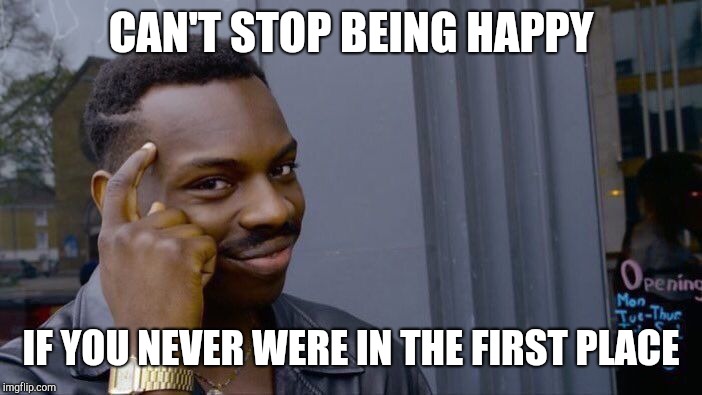 Roll Safe Think About It Meme | CAN'T STOP BEING HAPPY IF YOU NEVER WERE IN THE FIRST PLACE | image tagged in memes,roll safe think about it | made w/ Imgflip meme maker