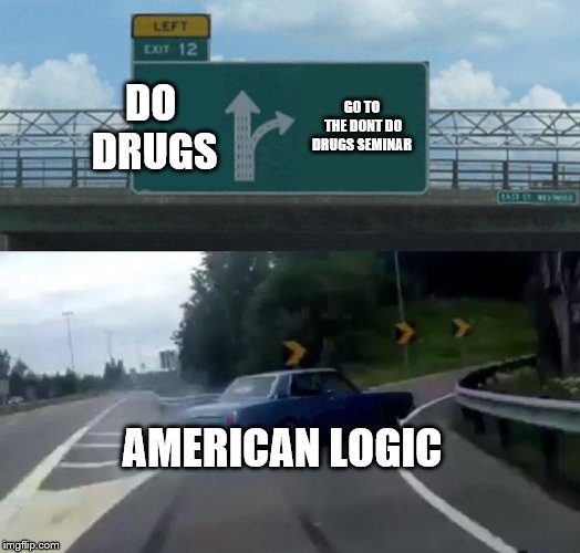 Left Exit 12 Off Ramp Meme | DO DRUGS; GO TO THE DONT DO DRUGS SEMINAR; AMERICAN LOGIC | image tagged in memes,left exit 12 off ramp | made w/ Imgflip meme maker