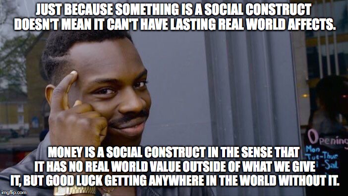 Roll Safe Think About It Meme | JUST BECAUSE SOMETHING IS A SOCIAL CONSTRUCT DOESN'T MEAN IT CAN'T HAVE LASTING REAL WORLD AFFECTS. MONEY IS A SOCIAL CONSTRUCT IN THE SENSE | image tagged in memes,roll safe think about it | made w/ Imgflip meme maker