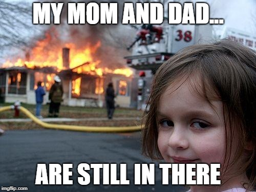 Disaster Girl | MY MOM AND DAD... ARE STILL IN THERE | image tagged in memes,disaster girl | made w/ Imgflip meme maker