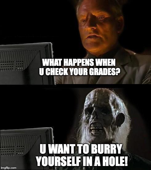 I'll Just Wait Here Meme | WHAT HAPPENS WHEN U CHECK YOUR GRADES? U WANT TO BURRY YOURSELF IN A HOLE! | image tagged in memes,ill just wait here | made w/ Imgflip meme maker