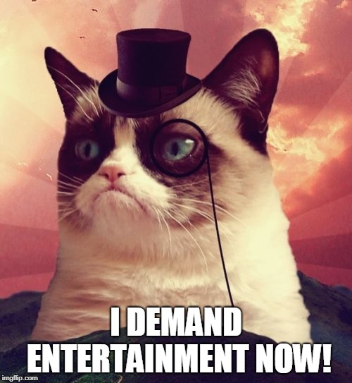 Grumpy Cat Top Hat | I DEMAND ENTERTAINMENT NOW! | image tagged in memes,grumpy cat top hat,grumpy cat | made w/ Imgflip meme maker