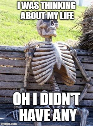 Waiting Skeleton Meme | I WAS THINKING ABOUT MY LIFE; OH I DIDN'T HAVE ANY | image tagged in memes,waiting skeleton | made w/ Imgflip meme maker