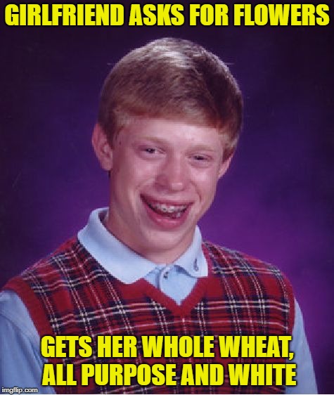 Bad Luck Brian | GIRLFRIEND ASKS FOR FLOWERS; GETS HER WHOLE WHEAT, ALL PURPOSE AND WHITE | image tagged in memes,bad luck brian | made w/ Imgflip meme maker