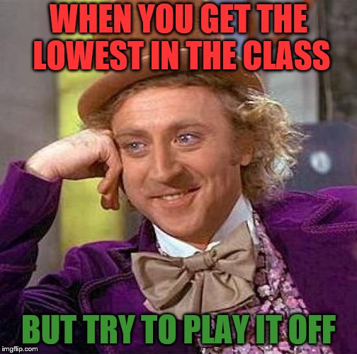 Creepy Condescending Wonka | WHEN YOU GET THE LOWEST IN THE CLASS; BUT TRY TO PLAY IT OFF | image tagged in memes,creepy condescending wonka | made w/ Imgflip meme maker