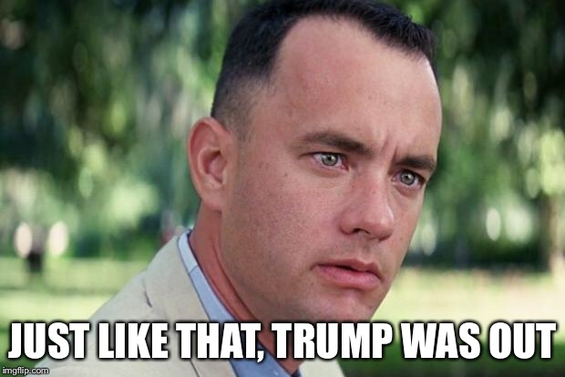 And Just Like That Meme | JUST LIKE THAT, TRUMP WAS OUT | image tagged in forrest gump | made w/ Imgflip meme maker
