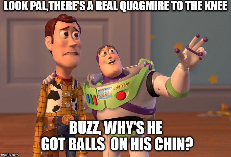 X, X Everywhere Meme | LOOK PAL,THERE'S A REAL QUAGMIRE TO THE KNEE BUZZ, WHY'S HE GOT BALLS  ON HIS CHIN? | image tagged in memes,x x everywhere | made w/ Imgflip meme maker