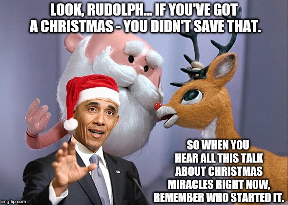 Obama Owns Christmas | LOOK, RUDOLPH... IF YOU'VE GOT A CHRISTMAS - YOU DIDN'T SAVE THAT. SO WHEN YOU HEAR ALL THIS TALK ABOUT CHRISTMAS MIRACLES RIGHT NOW, REMEMBER WHO STARTED IT. | image tagged in santa,rudolph,christmas,obama | made w/ Imgflip meme maker