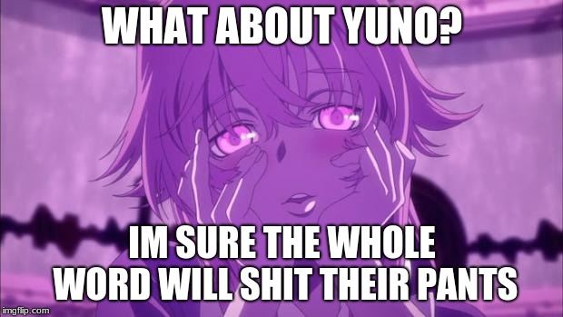 Mirai nikki yuno | WHAT ABOUT YUNO? IM SURE THE WHOLE WORD WILL SHIT THEIR PANTS | image tagged in mirai nikki yuno | made w/ Imgflip meme maker