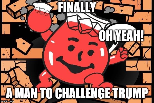 Kool Aid Man | FINALLY; OH YEAH! A MAN TO CHALLENGE TRUMP | image tagged in kool aid man | made w/ Imgflip meme maker