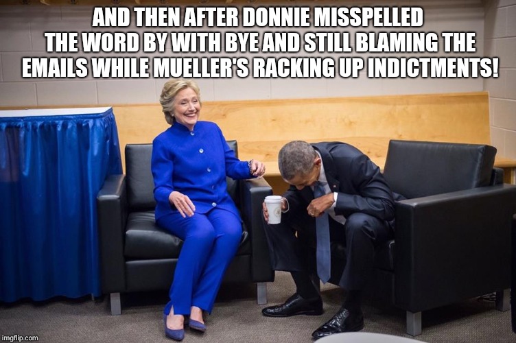 Hillary Obama Laugh | AND THEN AFTER DONNIE MISSPELLED THE WORD BY WITH BYE AND STILL BLAMING THE EMAILS WHILE MUELLER'S RACKING UP INDICTMENTS! | image tagged in hillary obama laugh | made w/ Imgflip meme maker
