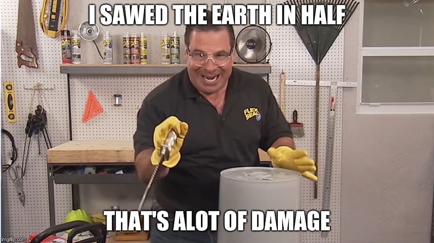 Phil Swift That's A Lotta Damage (Flex Tape/Seal) | I SAWED THE EARTH IN HALF; THAT'S ALOT OF DAMAGE | image tagged in phil swift that's a lotta damage flex tape/seal | made w/ Imgflip meme maker