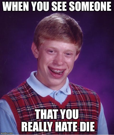 Bad Luck Brian | WHEN YOU SEE SOMEONE; THAT YOU REALLY HATE DIE | image tagged in memes,bad luck brian | made w/ Imgflip meme maker