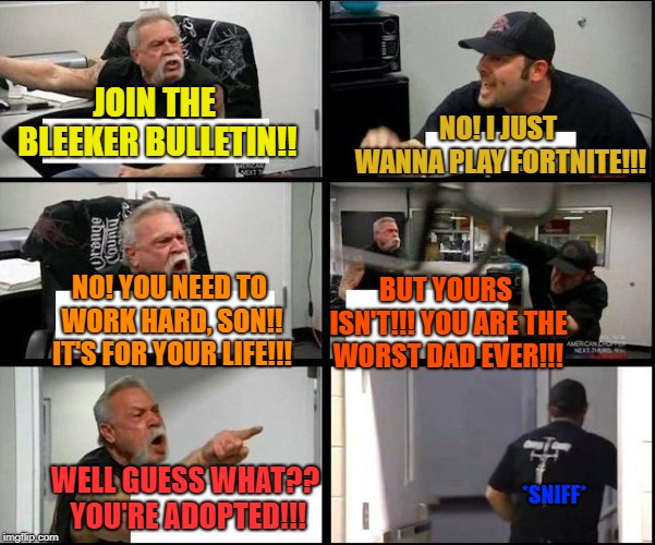 Father and Son Argue Over After-School Activities | NO! I JUST WANNA PLAY FORTNITE!!! JOIN THE BLEEKER BULLETIN!! BUT YOURS ISN'T!!! YOU ARE THE WORST DAD EVER!!! NO! YOU NEED TO WORK HARD, SON!! IT'S FOR YOUR LIFE!!! WELL GUESS WHAT?? YOU'RE ADOPTED!!! *SNIFF* | image tagged in american chopper argue argument sidebyside,cringe worthy,corny joke | made w/ Imgflip meme maker