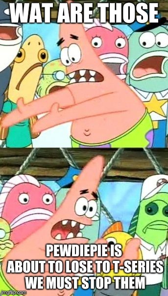 Put It Somewhere Else Patrick | WAT ARE THOSE; PEWDIEPIE IS ABOUT TO LOSE TO T-SERIES WE MUST STOP THEM | image tagged in memes,put it somewhere else patrick | made w/ Imgflip meme maker