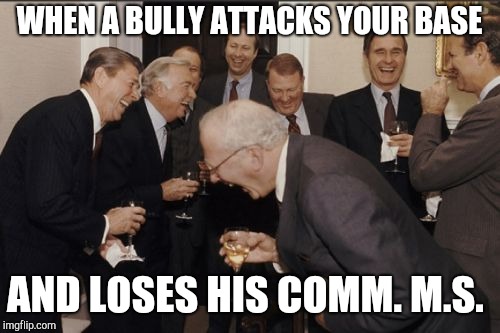 Laughing Men In Suits Meme | WHEN A BULLY ATTACKS YOUR BASE; AND LOSES HIS COMM. M.S. | image tagged in memes,laughing men in suits | made w/ Imgflip meme maker