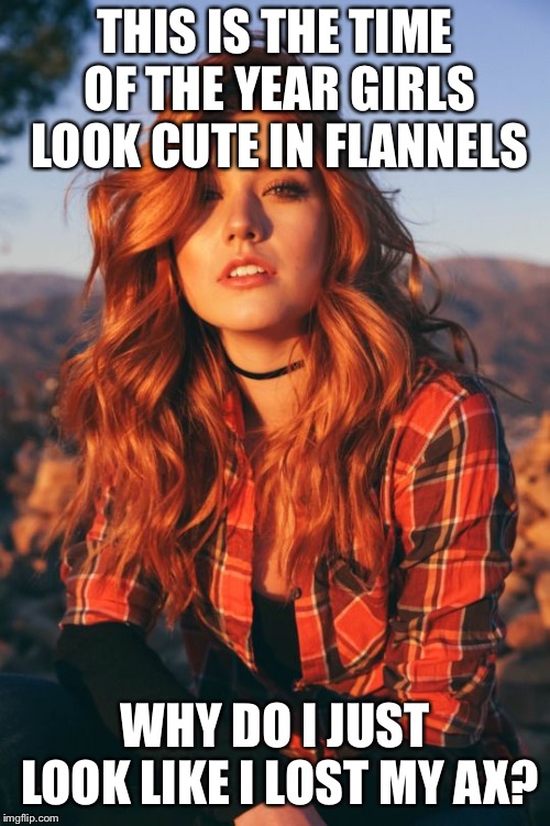 Red Flannel | THIS IS THE TIME OF THE YEAR GIRLS LOOK CUTE IN FLANNELS; WHY DO I JUST LOOK LIKE I LOST MY AX? | image tagged in red flannel | made w/ Imgflip meme maker