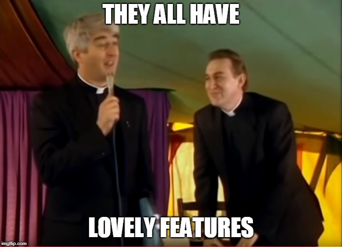 Father Ted Lovely Girls Competition | THEY ALL HAVE; LOVELY FEATURES | image tagged in father ted lovely girls competition | made w/ Imgflip meme maker