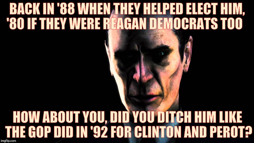. | BACK IN '88 WHEN THEY HELPED ELECT HIM,  '80 IF THEY WERE REAGAN DEMOCRATS TOO HOW ABOUT YOU, DID YOU DITCH HIM LIKE THE GOP DID IN '92 FOR  | image tagged in g-man from half-life | made w/ Imgflip meme maker
