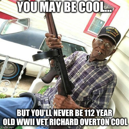 The oldest living WWII veteran, Richard Overton, 112 years old, gun totin' cigar smokin' whisky drinkin' stud. | YOU MAY BE COOL... BUT YOU'LL NEVER BE 112 YEAR OLD WWII VET RICHARD OVERTON COOL | image tagged in veterans,wwii,cool | made w/ Imgflip meme maker
