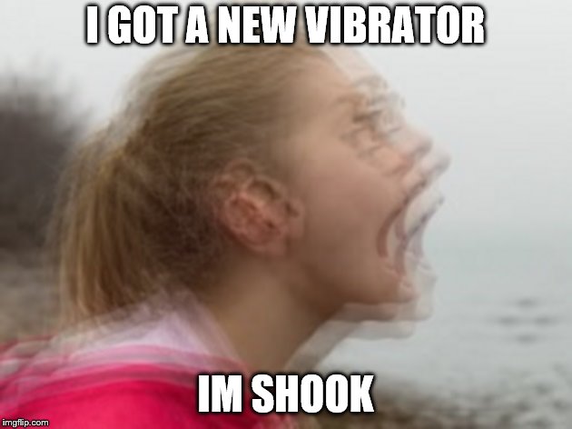 Vibrations |  I GOT A NEW VIBRATOR; IM SHOOK | image tagged in vibrations | made w/ Imgflip meme maker