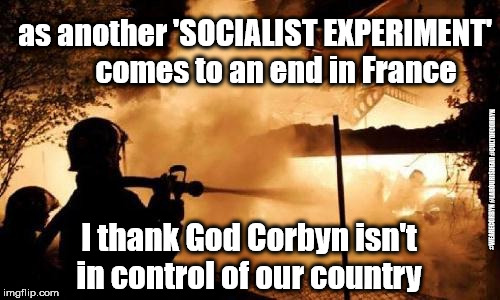 French riots - another Socialist experiment comes to an end | as another 'SOCIALIST EXPERIMENT'       comes to an end in France; #WEARECORBYN #LABOURISDEAD #CULTOFCORBYN; I thank God Corbyn isn't in control of our country | image tagged in wearecorbyn,labourisdead,cultofcorbyn,corbyn eww,communist socialist,jc4pm | made w/ Imgflip meme maker