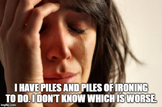 First World Problems | I HAVE PILES AND PILES OF IRONING TO DO.
I DON'T KNOW WHICH IS WORSE. | image tagged in memes,first world problems | made w/ Imgflip meme maker