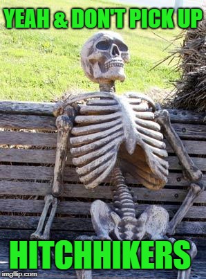 Waiting Skeleton Meme | YEAH & DON'T PICK UP HITCHHIKERS | image tagged in memes,waiting skeleton | made w/ Imgflip meme maker