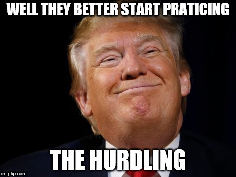 Trump smug | WELL THEY BETTER START PRATICING THE HURDLING | image tagged in trump smug | made w/ Imgflip meme maker