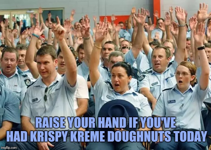 Police Raise Hands | RAISE YOUR HAND IF YOU'VE HAD KRISPY KREME DOUGHNUTS TODAY | image tagged in police raise hands | made w/ Imgflip meme maker
