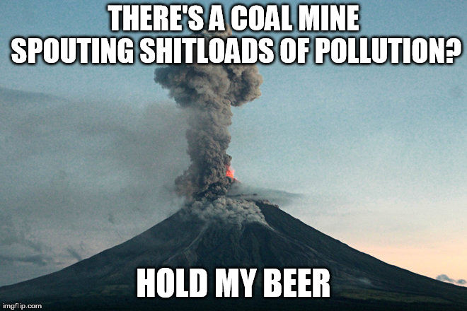 THERE'S A COAL MINE SPOUTING SHITLOADS OF POLLUTION? HOLD MY BEER | made w/ Imgflip meme maker