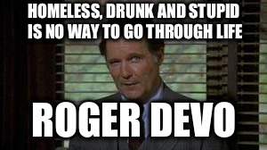 Dean Wormer | HOMELESS, DRUNK AND STUPID IS NO WAY TO GO THROUGH LIFE; ROGER DEVO | image tagged in dean wormer | made w/ Imgflip meme maker