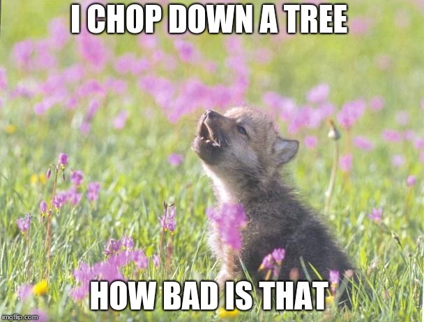 baby insanity wolf | I CHOP DOWN A TREE; HOW BAD IS THAT | image tagged in memes,baby insanity wolf | made w/ Imgflip meme maker