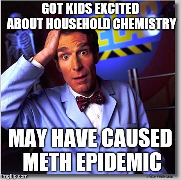 Bill Nye The Science Guy Meme | GOT KIDS EXCITED ABOUT HOUSEHOLD CHEMISTRY; MAY HAVE CAUSED METH EPIDEMIC | image tagged in memes,bill nye the science guy | made w/ Imgflip meme maker