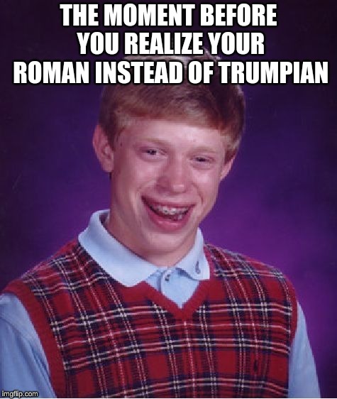 Trump vs. Rome | THE MOMENT BEFORE YOU REALIZE YOUR ROMAN INSTEAD OF TRUMPIAN | image tagged in rome,donald trump,trump,president trump,president | made w/ Imgflip meme maker
