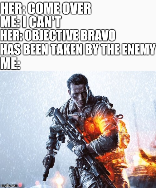 Battlefield | HER: COME OVER; ME: I CAN'T; HER: OBJECTIVE BRAVO HAS BEEN TAKEN BY THE ENEMY; ME: | image tagged in battlefield,battlefield 1,battlefield 4,battlefield v,battlefield 5 | made w/ Imgflip meme maker