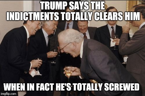 Laughing Men In Suits | TRUMP SAYS THE INDICTMENTS TOTALLY CLEARS HIM; WHEN IN FACT HE'S TOTALLY SCREWED | image tagged in memes,laughing men in suits | made w/ Imgflip meme maker