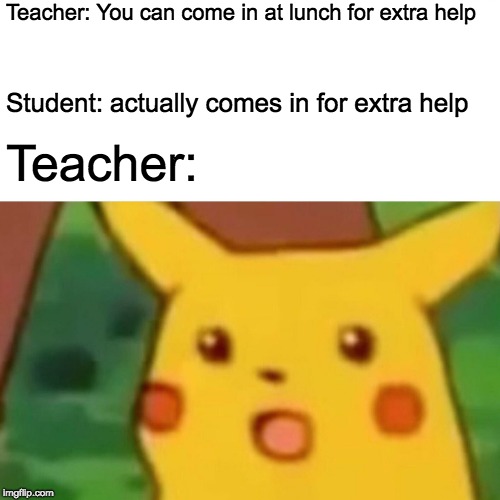 Surprised Pikachu | Teacher: You can come in at lunch for extra help; Student: actually comes in for extra help; Teacher: | image tagged in memes,surprised pikachu | made w/ Imgflip meme maker