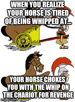 Logic | WHEN YOU REALIZE YOUR HORSE IS TIRED OF BEING WHIPPED AT... YOUR HORSE CHOKES YOU WITH THE WHIP ON THE CHARIOT FOR REVENGE | image tagged in logic,rome | made w/ Imgflip meme maker
