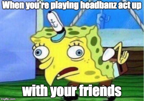 Mocking Spongebob | When you're playing headbanz act up; with your friends | image tagged in memes,mocking spongebob | made w/ Imgflip meme maker
