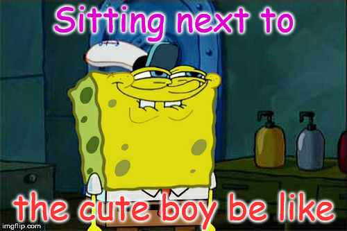 Don't You Squidward Meme | Sitting next to; the cute boy be like | image tagged in memes,dont you squidward | made w/ Imgflip meme maker